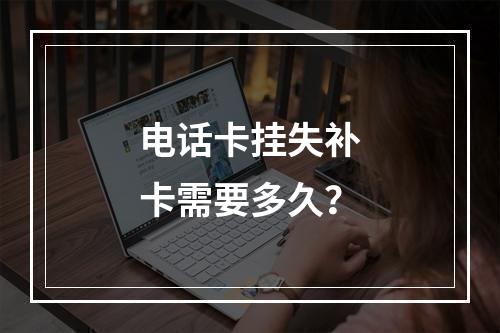 电话卡挂失补卡需要多久？