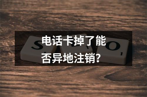 电话卡掉了能否异地注销？