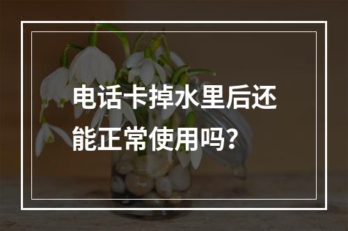 电话卡掉水里后还能正常使用吗？