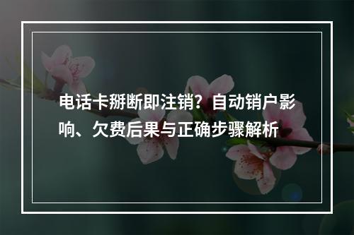 电话卡掰断即注销？自动销户影响、欠费后果与正确步骤解析