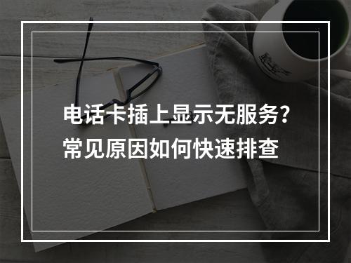 电话卡插上显示无服务？常见原因如何快速排查
