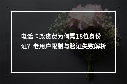 电话卡改资费为何需18位身份证？老用户限制与验证失败解析