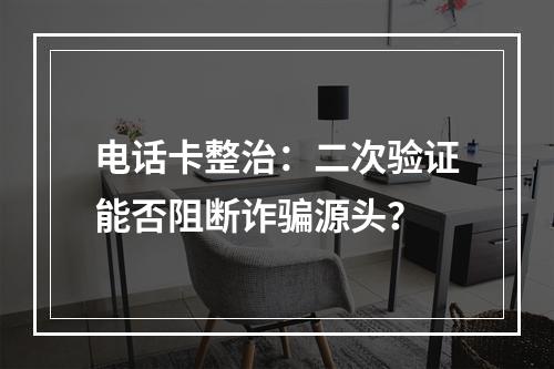 电话卡整治：二次验证能否阻断诈骗源头？
