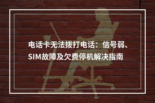 电话卡无法拨打电话：信号弱、SIM故障及欠费停机解决指南