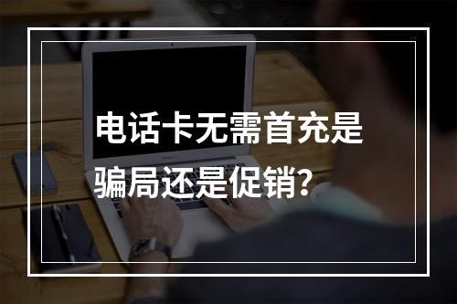 电话卡无需首充是骗局还是促销？