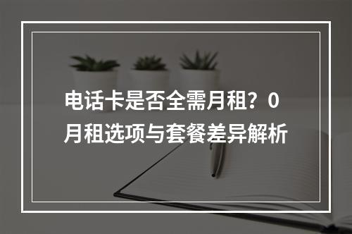 电话卡是否全需月租？0月租选项与套餐差异解析