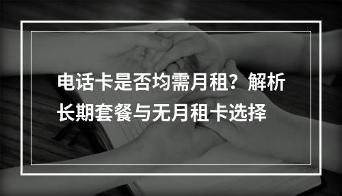 电话卡是否均需月租？解析长期套餐与无月租卡选择