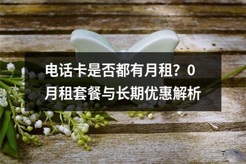 电话卡是否都有月租？0月租套餐与长期优惠解析