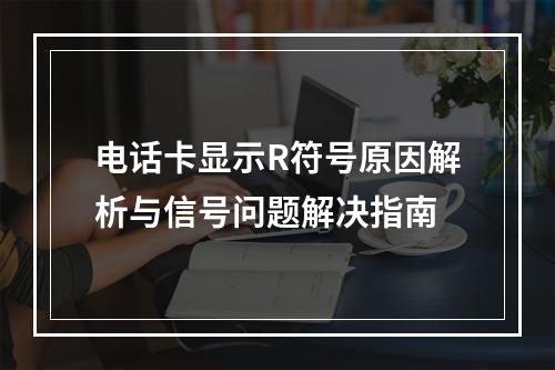 电话卡显示R符号原因解析与信号问题解决指南