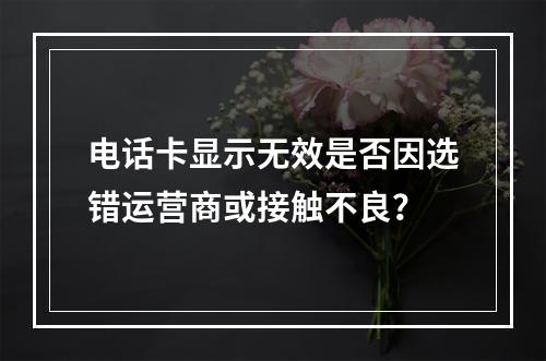 电话卡显示无效是否因选错运营商或接触不良？