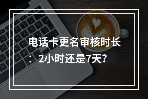 电话卡更名审核时长：2小时还是7天？