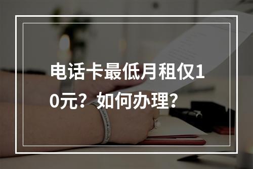 电话卡最低月租仅10元？如何办理？