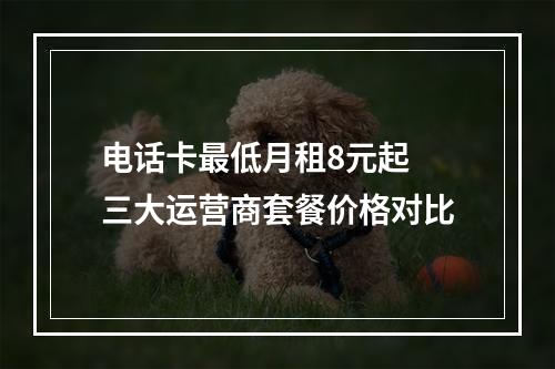 电话卡最低月租8元起 三大运营商套餐价格对比
