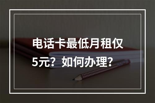 电话卡最低月租仅5元？如何办理？