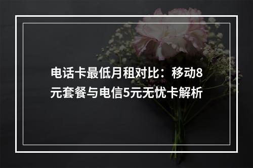 电话卡最低月租对比：移动8元套餐与电信5元无忧卡解析