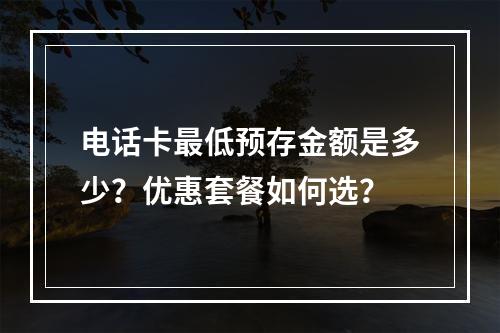 电话卡最低预存金额是多少？优惠套餐如何选？
