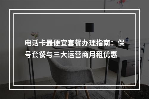 电话卡最便宜套餐办理指南：保号套餐与三大运营商月租优惠