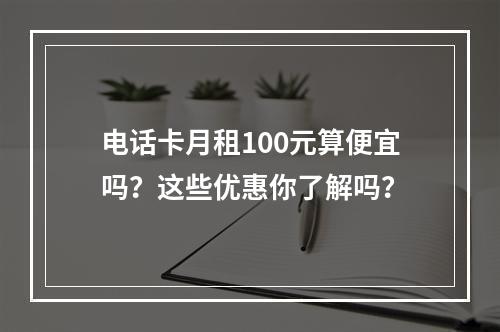 电话卡月租100元算便宜吗？这些优惠你了解吗？