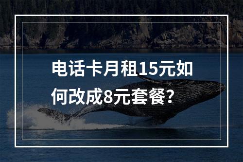电话卡月租15元如何改成8元套餐？