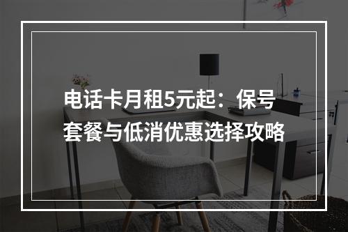 电话卡月租5元起：保号套餐与低消优惠选择攻略