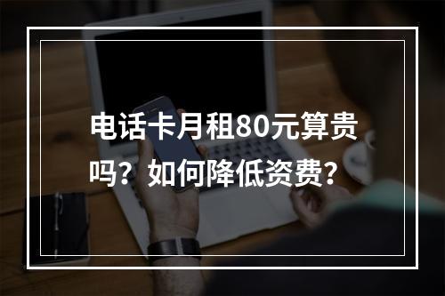 电话卡月租80元算贵吗？如何降低资费？