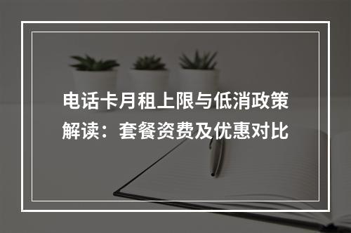 电话卡月租上限与低消政策解读：套餐资费及优惠对比