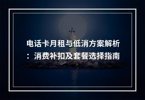 电话卡月租与低消方案解析：消费补扣及套餐选择指南