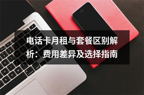 电话卡月租与套餐区别解析：费用差异及选择指南