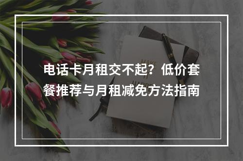 电话卡月租交不起？低价套餐推荐与月租减免方法指南