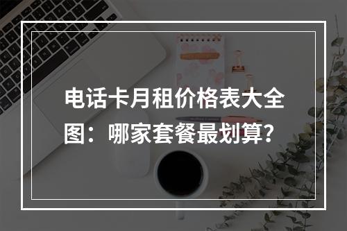电话卡月租价格表大全图：哪家套餐最划算？