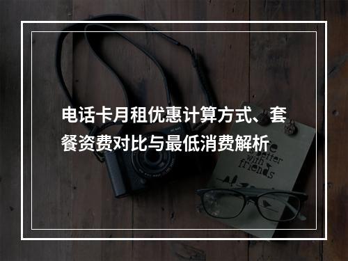 电话卡月租优惠计算方式、套餐资费对比与最低消费解析