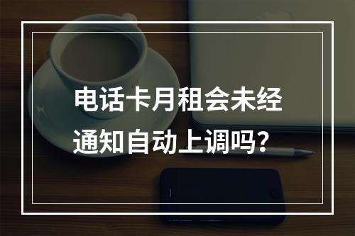 电话卡月租会未经通知自动上调吗？