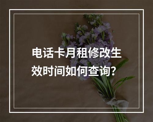 电话卡月租修改生效时间如何查询？