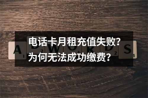 电话卡月租充值失败？为何无法成功缴费？