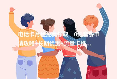 电话卡月租免费领取｜0元套餐申请攻略+长期优惠+流量卡推荐