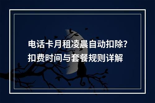 电话卡月租凌晨自动扣除？扣费时间与套餐规则详解