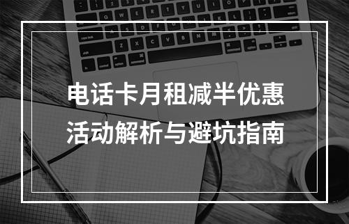 电话卡月租减半优惠活动解析与避坑指南
