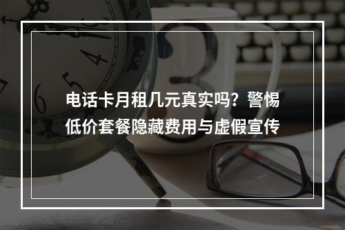 电话卡月租几元真实吗？警惕低价套餐隐藏费用与虚假宣传