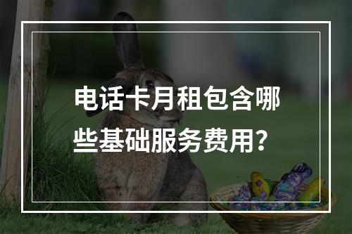 电话卡月租包含哪些基础服务费用？
