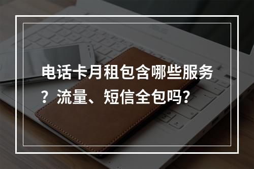 电话卡月租包含哪些服务？流量、短信全包吗？