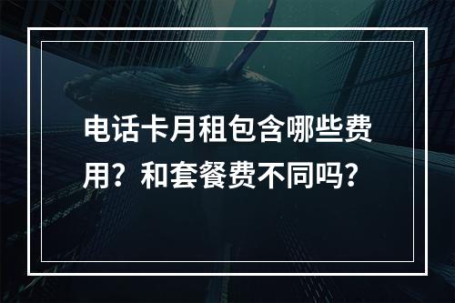 电话卡月租包含哪些费用？和套餐费不同吗？