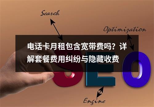 电话卡月租包含宽带费吗？详解套餐费用纠纷与隐藏收费