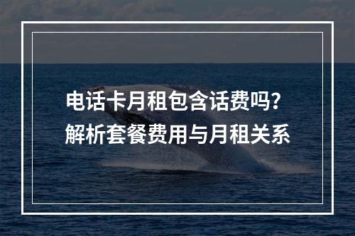 电话卡月租包含话费吗？解析套餐费用与月租关系