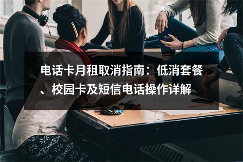 电话卡月租取消指南：低消套餐、校园卡及短信电话操作详解