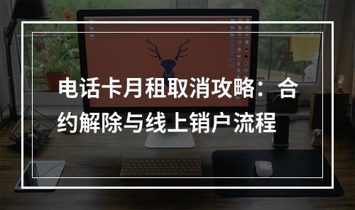 电话卡月租取消攻略：合约解除与线上销户流程