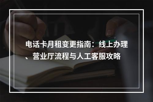 电话卡月租变更指南：线上办理、营业厅流程与人工客服攻略