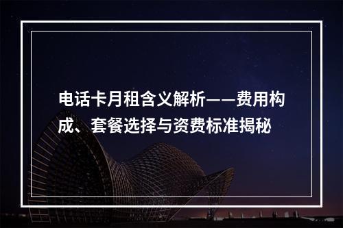 电话卡月租含义解析——费用构成、套餐选择与资费标准揭秘