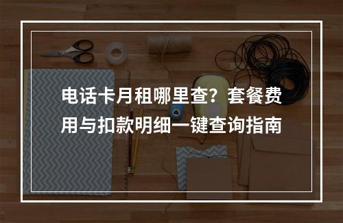 电话卡月租哪里查？套餐费用与扣款明细一键查询指南