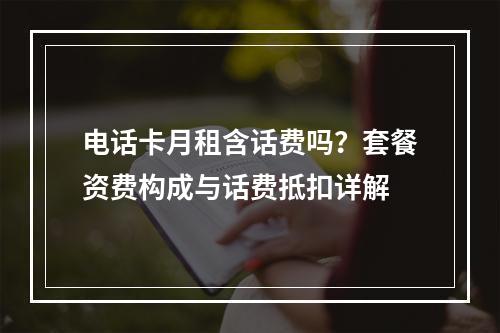 电话卡月租含话费吗？套餐资费构成与话费抵扣详解