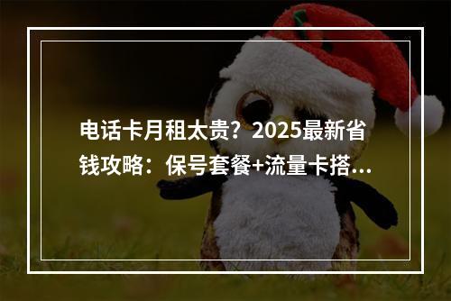 电话卡月租太贵？2025最新省钱攻略：保号套餐+流量卡搭配指南